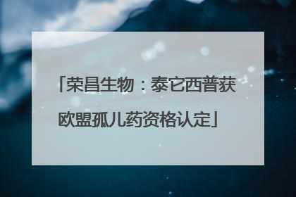 荣昌生物：泰它西普获欧盟孤儿药资格认定
