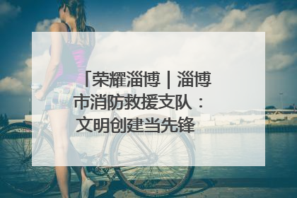 荣耀淄博｜淄博市消防救援支队：文明创建当先锋 蓝焰映红建新功