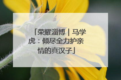 荣耀淄博｜马学虎：倾尽全力护亲情的真汉子