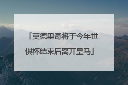 莫德里奇将于今年世俱杯结束后离开皇马