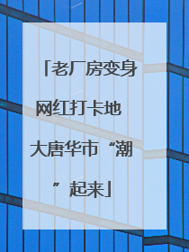 老厂房变身网红打卡地 大唐华市“潮”起来