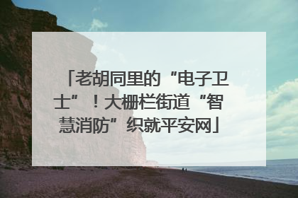 老胡同里的“电子卫士”！大栅栏街道“智慧消防”织就平安网