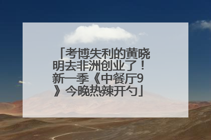 考博失利的黄晓明去非洲创业了！新一季《中餐厅9》今晚热辣开勺