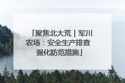 聚焦北大荒｜军川农场：安全生产排查 强化防范措施