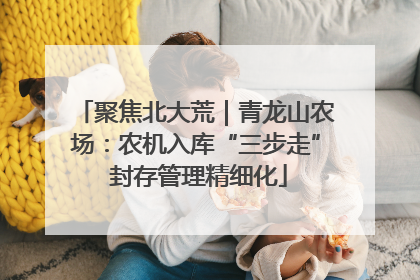 聚焦北大荒｜青龙山农场：农机入库“三步走” 封存管理精细化