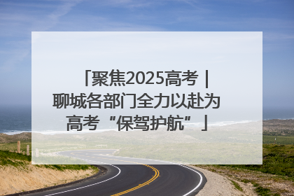 聚焦2025高考｜聊城各部门全力以赴为高考“保驾护航”
