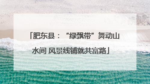 肥东县：“绿飘带”舞动山水间 风景线铺就共富路