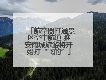 航空器打通景区空中航道 雅安雨城旅游将开始打“飞的”