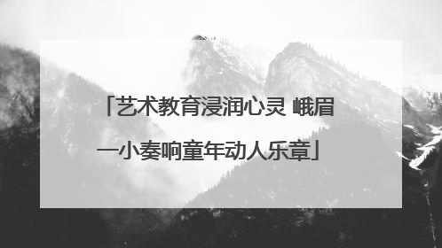 艺术教育浸润心灵 峨眉一小奏响童年动人乐章