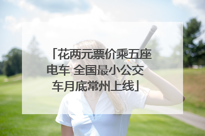 花两元票价乘五座电车 全国最小公交车月底常州上线