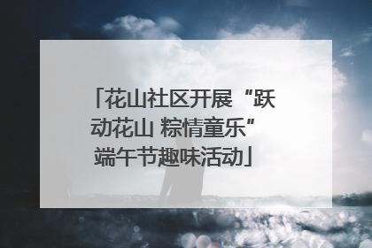 花山社区开展“跃动花山 粽情童乐”端午节趣味活动