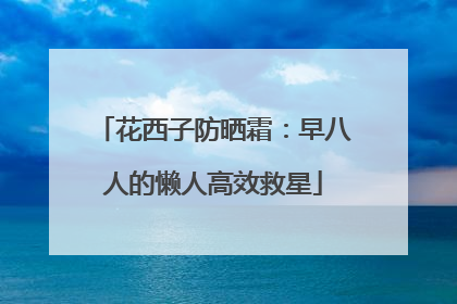花西子防晒霜：早八人的懒人高效救星