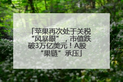 苹果再次处于关税“风暴眼”，市值跌破3万亿美元！A股“果链”承压