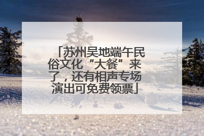 苏州吴地端午民俗文化“大餐”来了，还有相声专场演出可免费领票