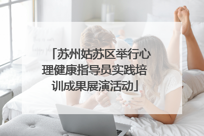 苏州姑苏区举行心理健康指导员实践培训成果展演活动