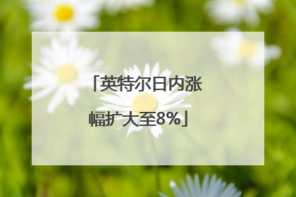 英特尔日内涨幅扩大至8%