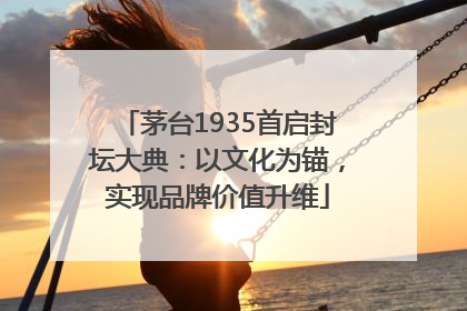 茅台1935首启封坛大典：以文化为锚，实现品牌价值升维