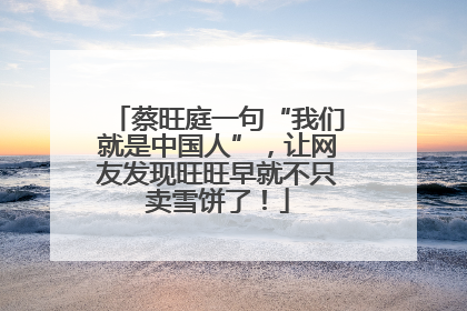 蔡旺庭一句“我们就是中国人”，让网友发现旺旺早就不只卖雪饼了！