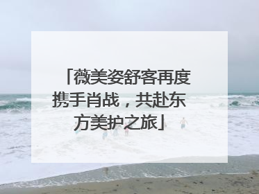 薇美姿舒客再度携手肖战，共赴东方美护之旅