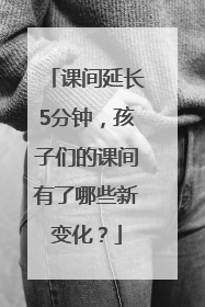 课间延长5分钟，孩子们的课间有了哪些新变化？