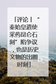 评论丨“秦始皇遣使采药昆仑石刻”陷争议，也是历史文物的出圈时刻