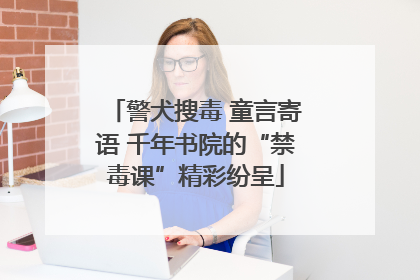 警犬搜毒 童言寄语 千年书院的“禁毒课”精彩纷呈