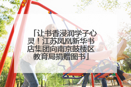 让书香浸润学子心灵！江苏凤凰新华书店集团向南京鼓楼区教育局捐赠图书