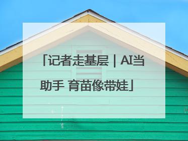 记者走基层｜AI当助手 育苗像带娃
