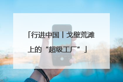 行进中国丨戈壁荒滩上的“超级工厂”