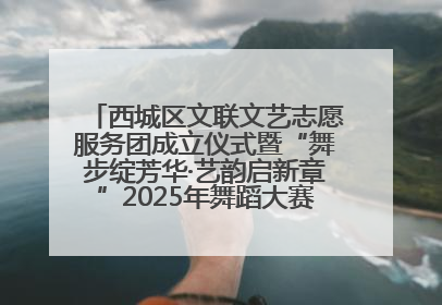 西城区文联文艺志愿服务团成立仪式暨“舞步绽芳华·艺韵启新章”2025年舞蹈大赛展演圆满举办