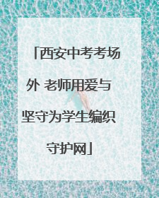 西安中考考场外 老师用爱与坚守为学生编织守护网