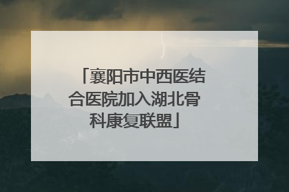 襄阳市中西医结合医院加入湖北骨科康复联盟