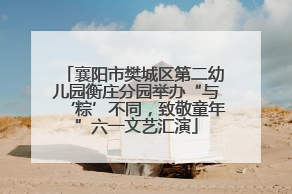 襄阳市樊城区第二幼儿园衡庄分园举办“与‘粽’不同，致敬童年”六一文艺汇演