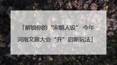 解锁你的“宋朝人设” 今年河南文旅大会“开”启新玩法