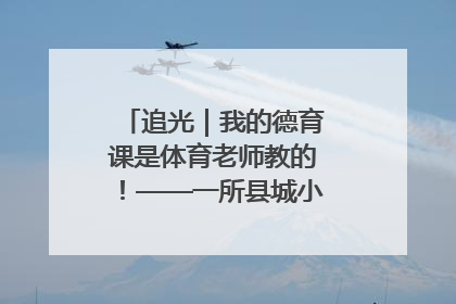追光｜我的德育课是体育老师教的！——一所县城小学的思政课改革
