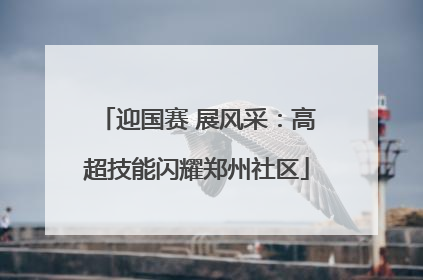 迎国赛 展风采：高超技能闪耀郑州社区