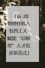 运-20物理样机入驻西工大 赋能“总师型”人才培养新范式