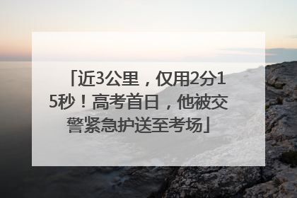 近3公里，仅用2分15秒！高考首日，他被交警紧急护送至考场
