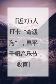 近7万人打卡“奇遇海”，昌平千帆音乐节收官