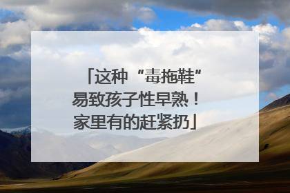 这种“毒拖鞋”易致孩子性早熟！家里有的赶紧扔
