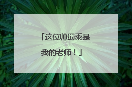 这位帅蜀黍是我的老师！