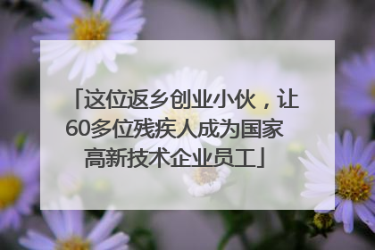 这位返乡创业小伙，让60多位残疾人成为国家高新技术企业员工