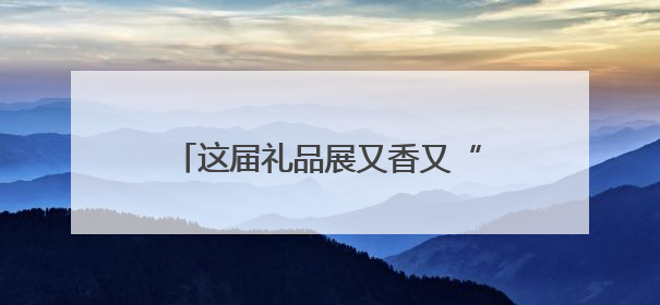 这届礼品展又香又“镶金”！700家展商共绘新风向，年轻人喜欢“有故事的礼物”