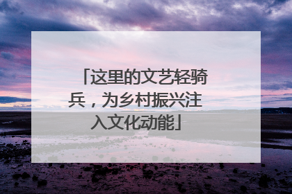 这里的文艺轻骑兵，为乡村振兴注入文化动能