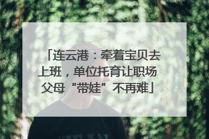 连云港：牵着宝贝去上班，单位托育让职场父母“带娃”不再难