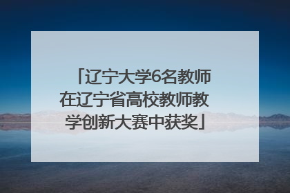 辽宁大学6名教师在辽宁省高校教师教学创新大赛中获奖
