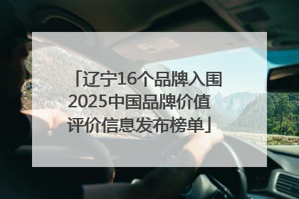 辽宁16个品牌入围2025中国品牌价值评价信息发布榜单