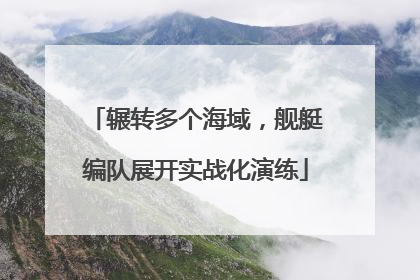 辗转多个海域，舰艇编队展开实战化演练