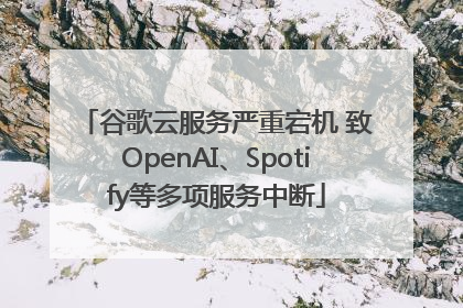 谷歌云服务严重宕机 致OpenAI、Spotify等多项服务中断