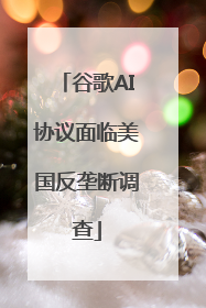 谷歌AI协议面临美国反垄断调查